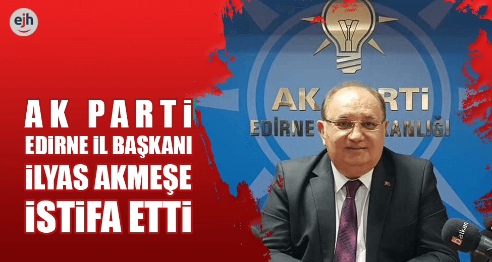 AK Parti Edirne İl Başkanı İlyas Akmeşe İstifa Etti