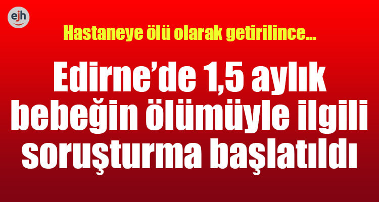 Edirne'de 1,5 Aylık Bebeğin Ölümüyle İlgili Soruşturma Başlatıldı