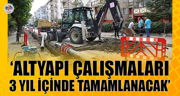 'Altyapı Çalışmaları 3 Yıl İçinde Tamamlanacak'