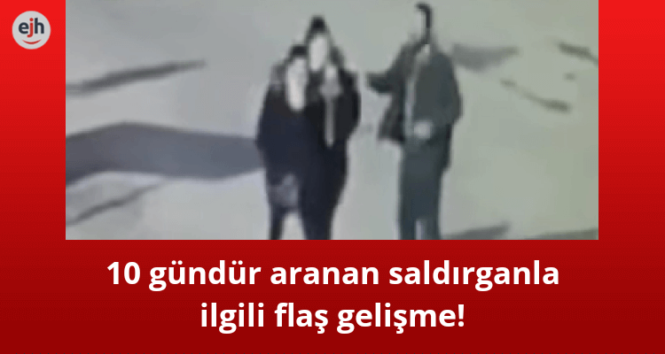 10 Gündür Aranan Saldırganla İlgili Flaş Gelişme!