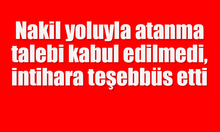 Nakil talebi kabul edilmedi, intihara teşebbüs etti