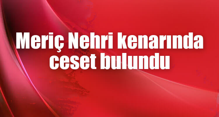 Meriç Nehri kıyısında ceset bulundu