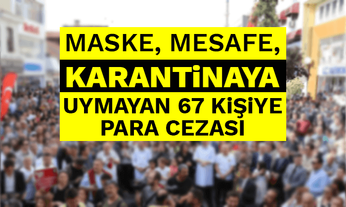 Maske, mesafe, karantinaya uymayan 67 kişiye para cezası