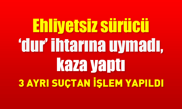 Ehliyetsiz sürücü 'dur' ihtarına uymadı, kaza yaptı