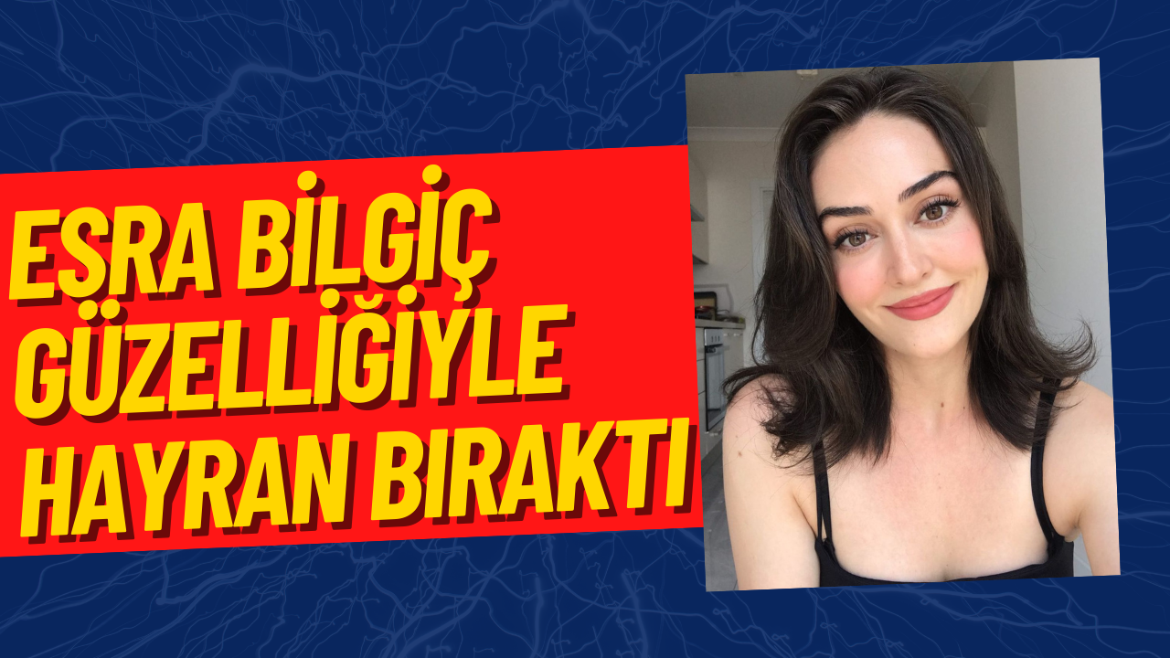 Esra Bilgiç Doğal Güzelliğiyle Takipçilerinden Beğeni Topladı