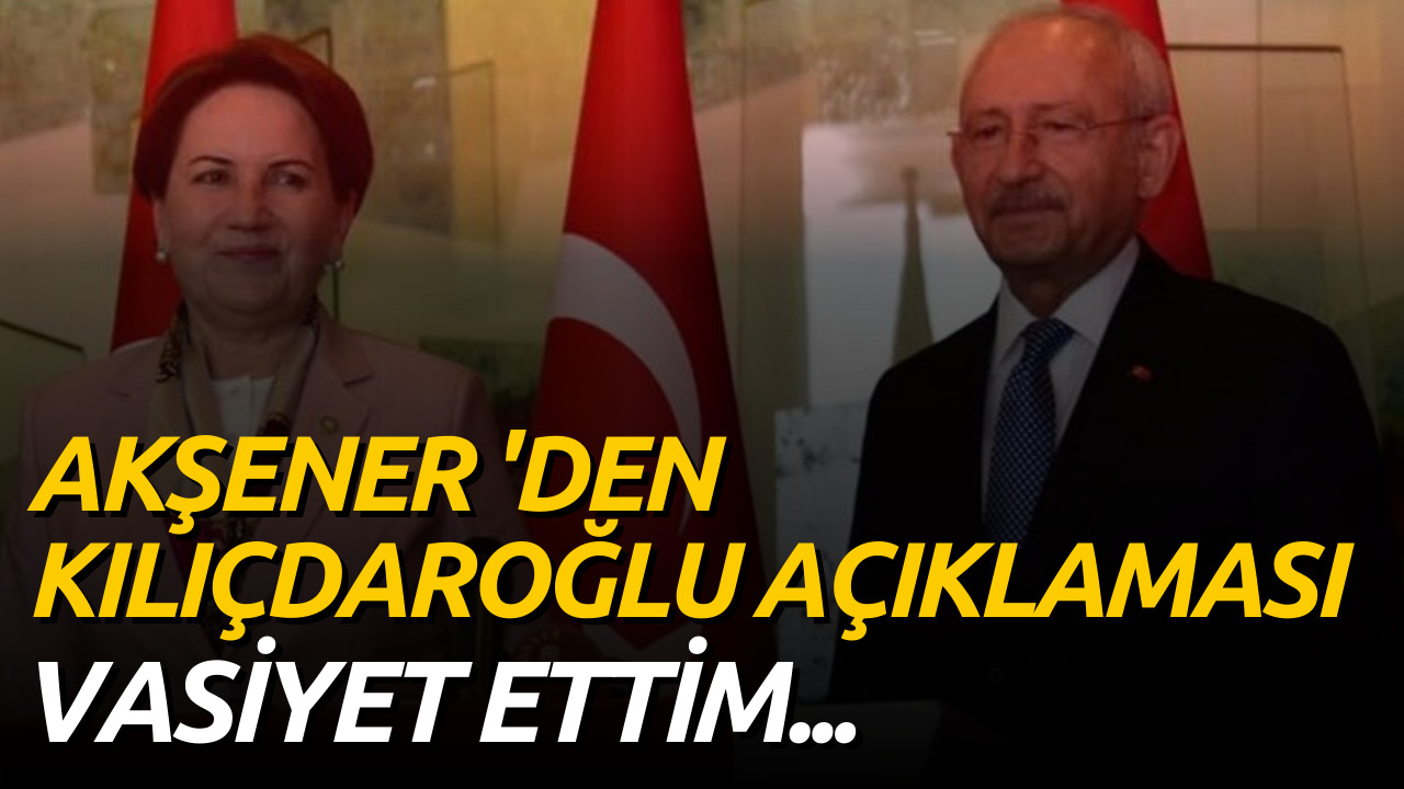 Akşener Vasiyet Ettim Diyerek Kılıçdaroğlu Hakkında Açıklama Yaptı!