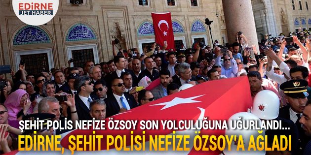 Edirne, Şehit Polisi Nefize Özsoy'a Ağlıyor