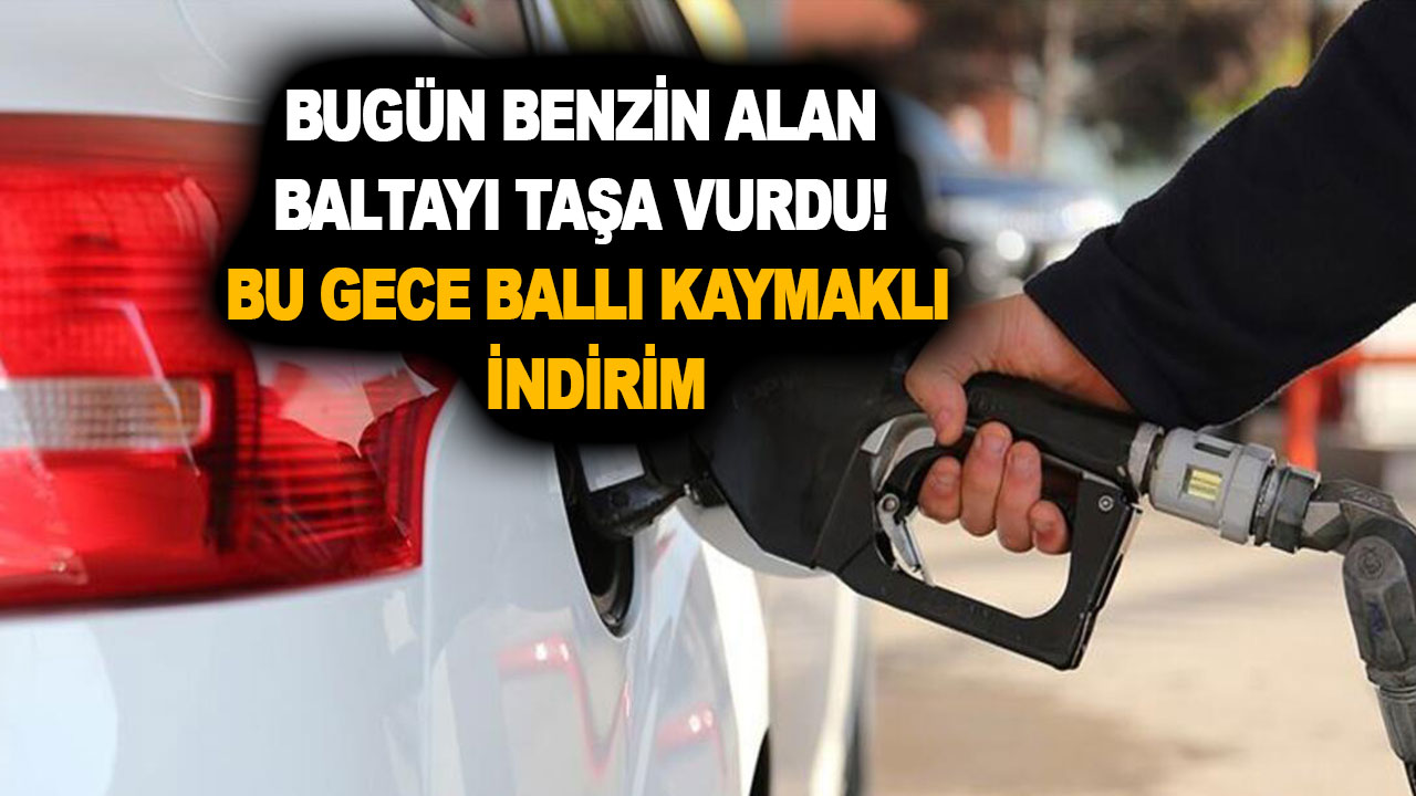 Bugün benzin alan baltayı taşa vurdu! Bu gece ballı kaymaklı indirim