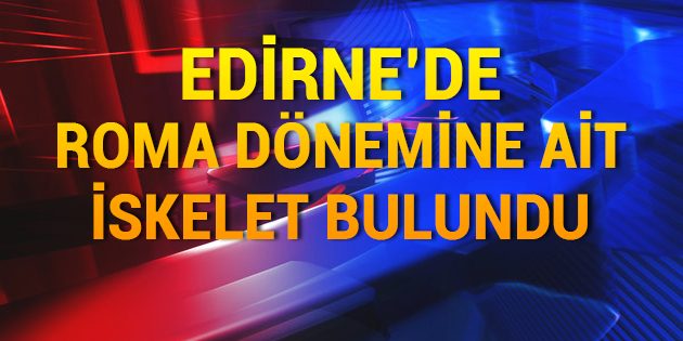 Edirne'de Roma Dönemine Ait İskelet Bulundu