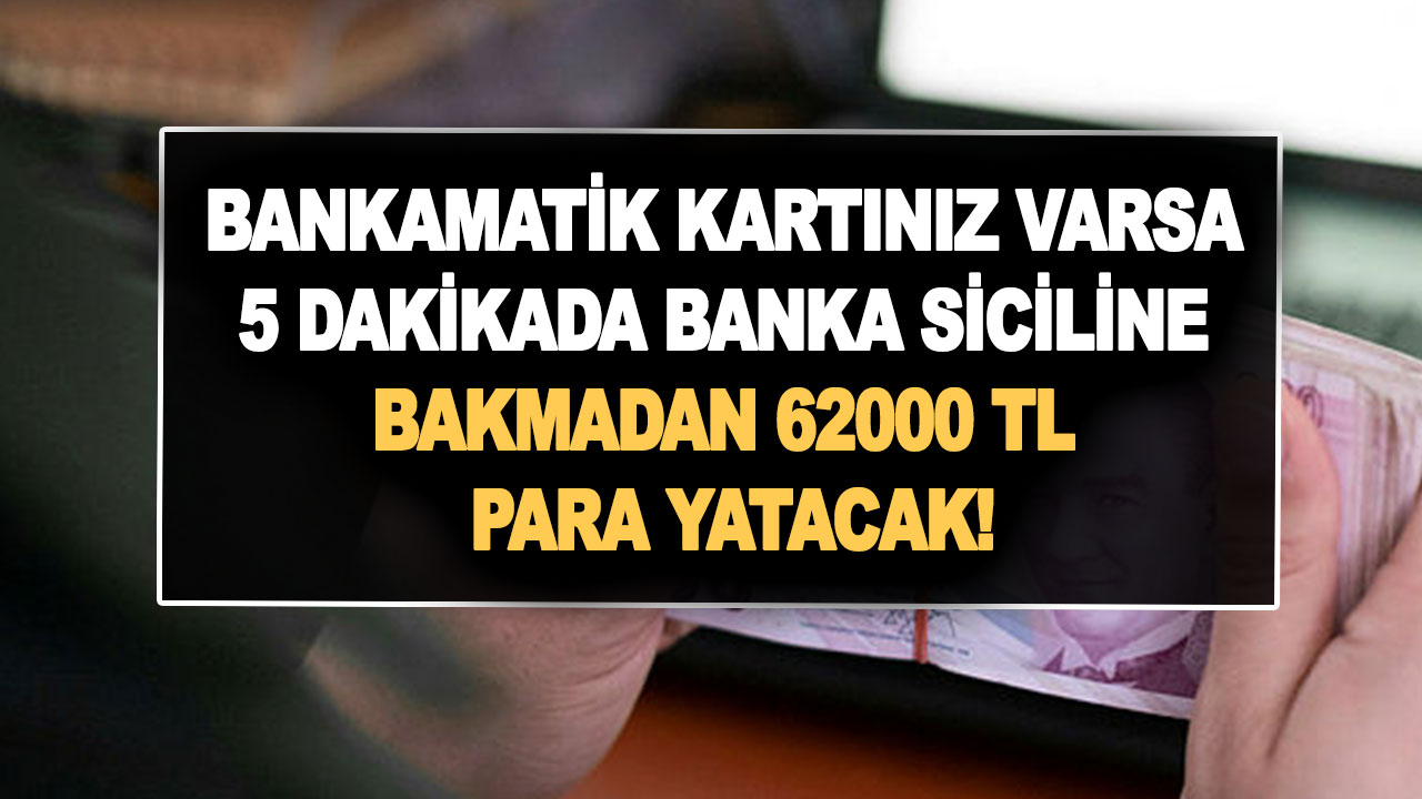 Bankamatik kartınız varsa 5 dakikada banka siciline bakmadan 62000 TL para yatacak