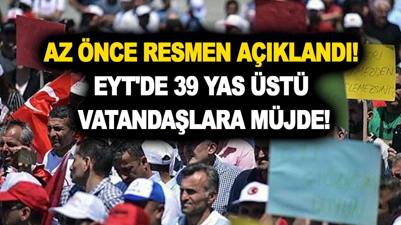 Az önce resmen açıklandı! EYT'de 39 yas üstü vatandaşlara müjde