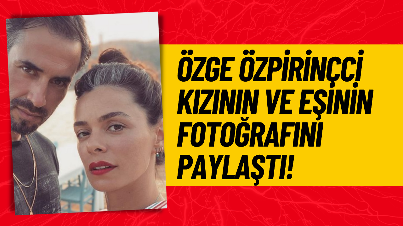 Özge Özpirinçci Kızının ve Eşinin Fotoğrafını Paylaştı