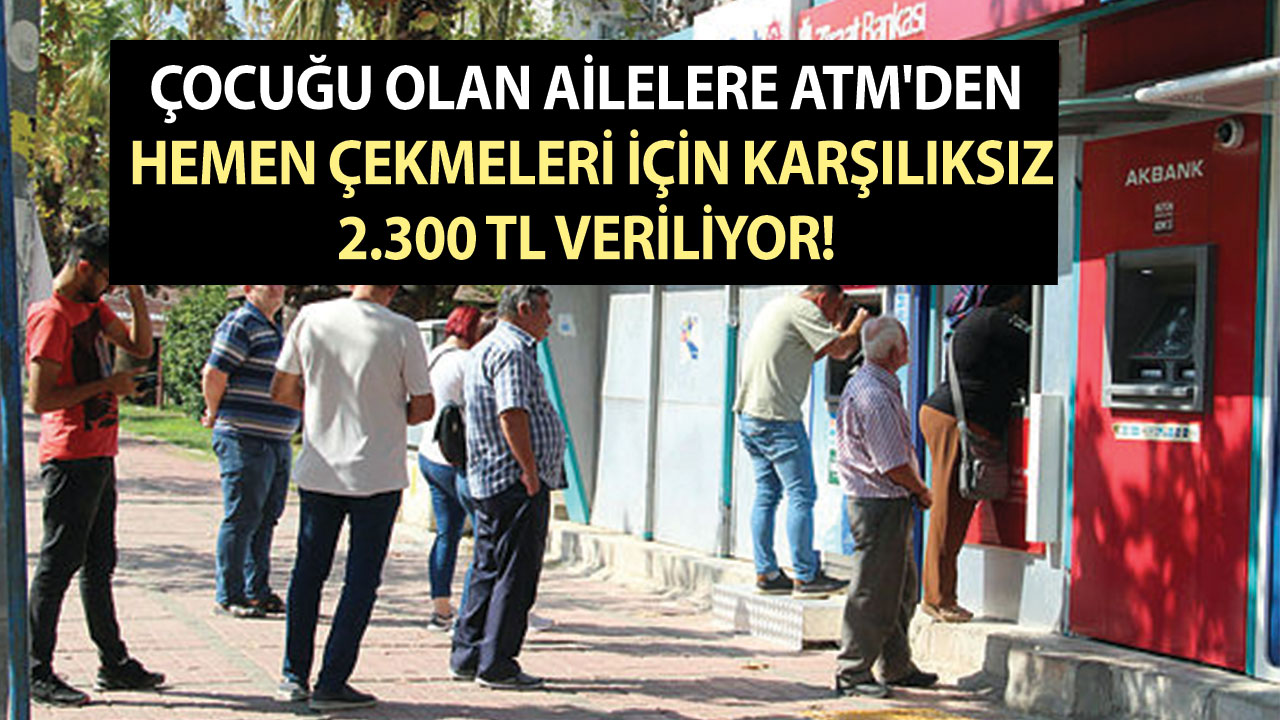 Çocuğu olan ailelere ATM'den hemen çekmeleri için karşılıksız 2.300 TL veriliyor