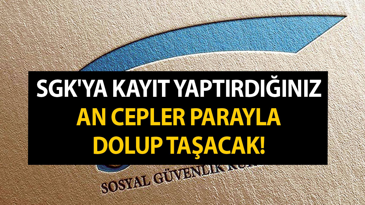 SGK'ya kayıt yaptırdığınız an cepler parayla dolup taşacak!