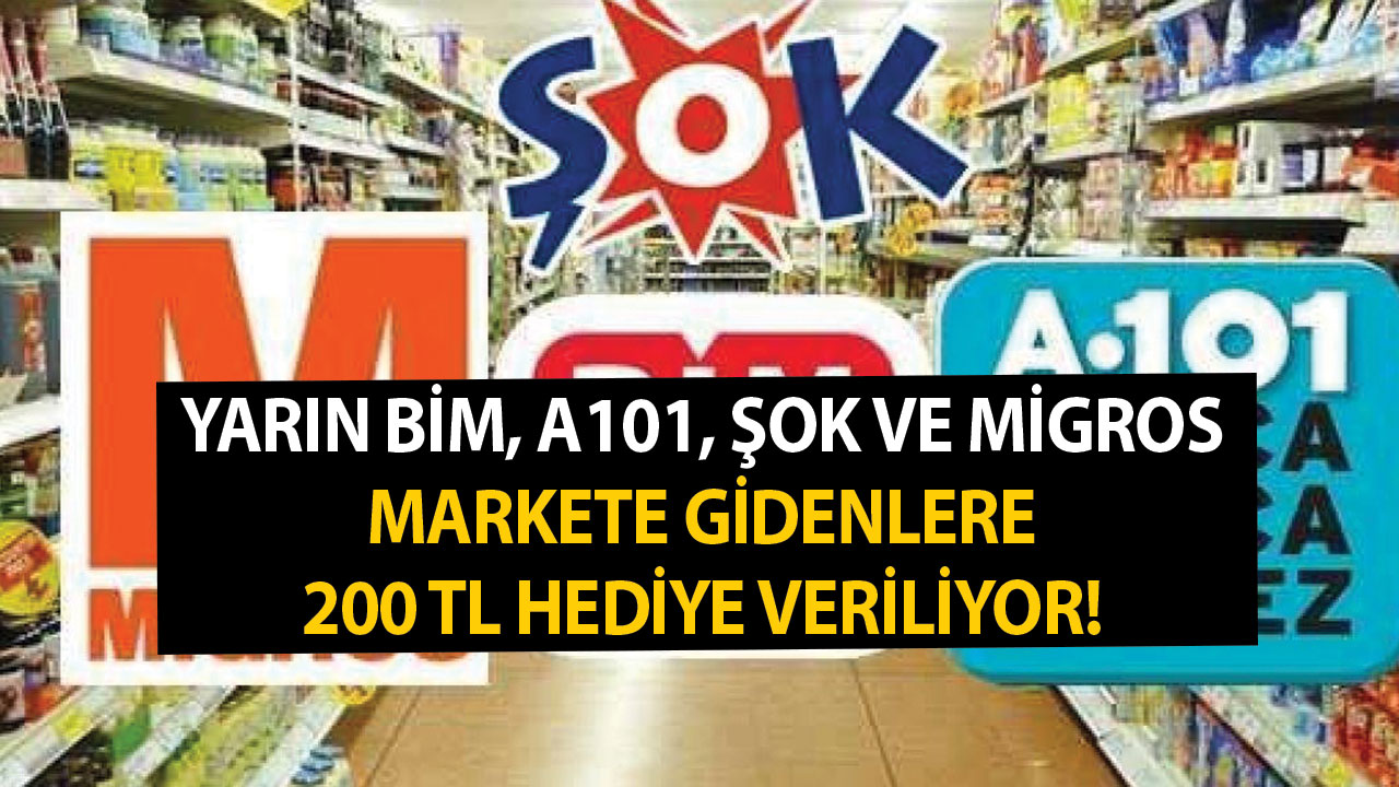 Yarın BİM, A101, ŞOK ve Migros markete gidenlere 200 TL hediye veriliyor