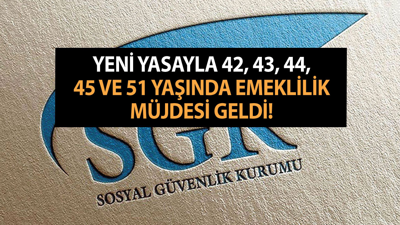 Yeni yasayla 42, 43, 44, 45 ve 51 yaşında emeklilik müjdesi geldi