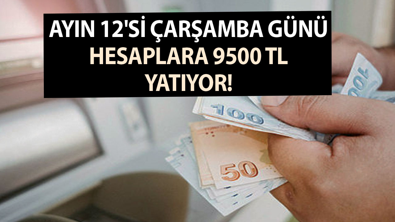 Ayın 12'si Çarşamba günü hesaplara 9500 TL yatıyor!