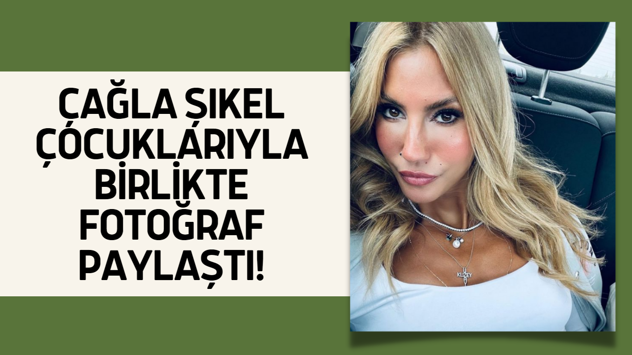 Çağla Şıkel Çocuklarıyla İle Birlikte Paylaştığı Fotoğrafa Beğeni Yağıyor!