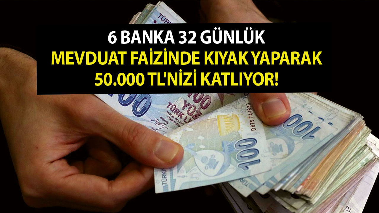 6 banka 32 günlük mevduat faizinde kıyak yaparak 50.000 TL'nizi katlıyor