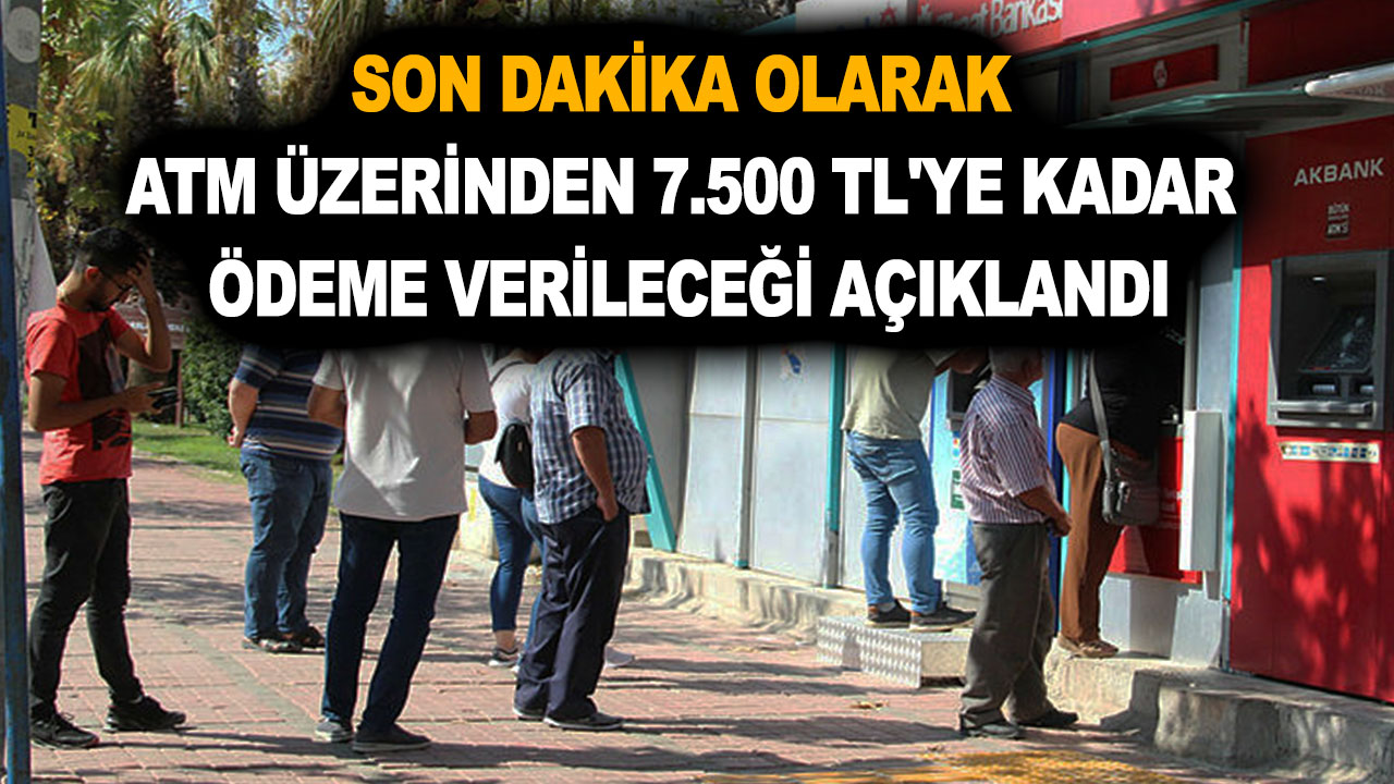 Son dakika olarak ATM üzerinden 7.500 TL'ye kadar ödeme verileceği açıklandı