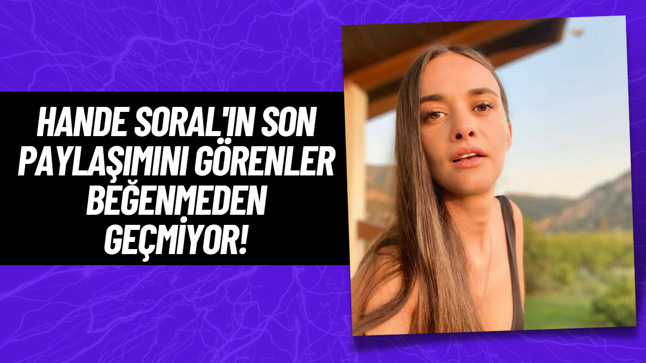 Hande Soral Paylaştığı Son Fotoğraf İle Kendine Hayran Bıraktı!