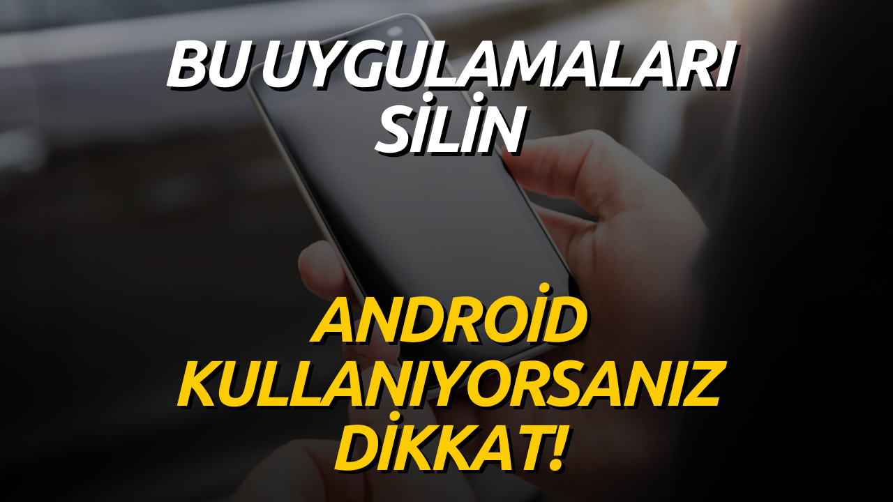 Android Kullananlar Dikkat! Bu Uygulamaları Telefonunuzdan Silin