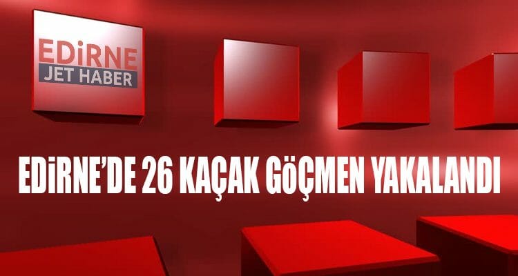 Edirne'de 26 Kaçak Göçmen Yakalandı
