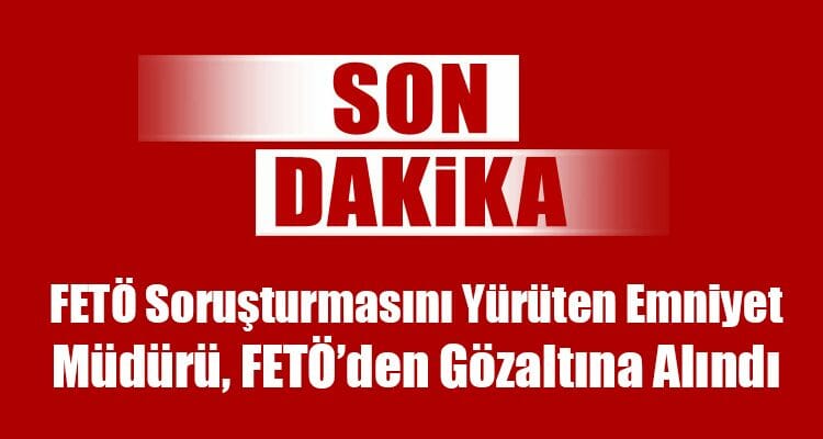 FETÖ Soruşturmasını Yürüten Emniyet Müdürü FETÖ'den Gözaltına Alındı