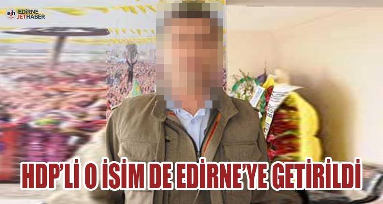 HDP'li O İsim de Edirne'ye Getirildi