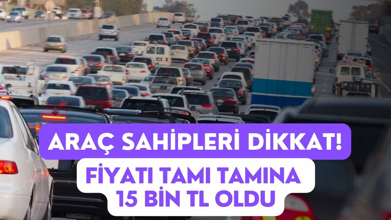 Araç Sahipleri Dikkat! Fiyatı Tamı Tamına 15 Bin TL Oldu