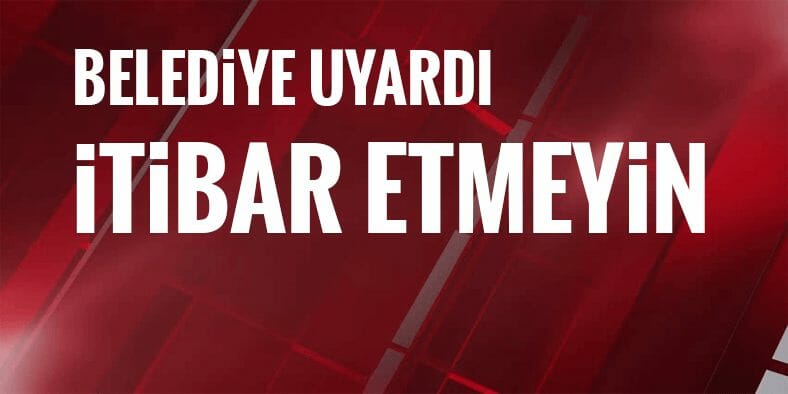 Belediyeden "İtibar Etmeyin" Uyarısı