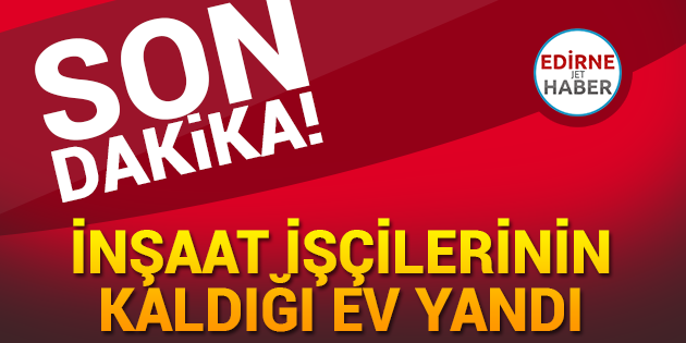 İnşaat İşçilerinin Kaldığı Ev Yandı