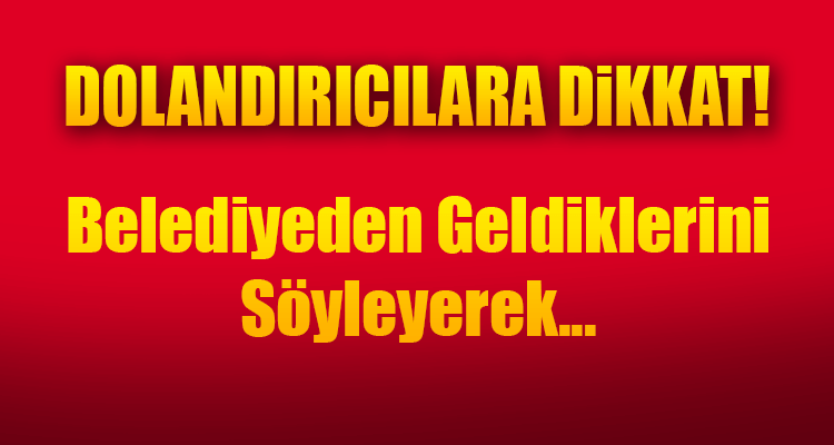 Dolandırıcılara Dikkat! Belediyeden Geldiklerini Söyleyerek...