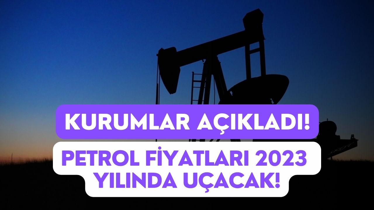 Kurumlar Tek Tek Açıkladı! Petrol Fiyatları 2023 Yılında Uçacak!