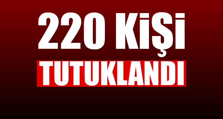 220 Kişi Tutuklandı