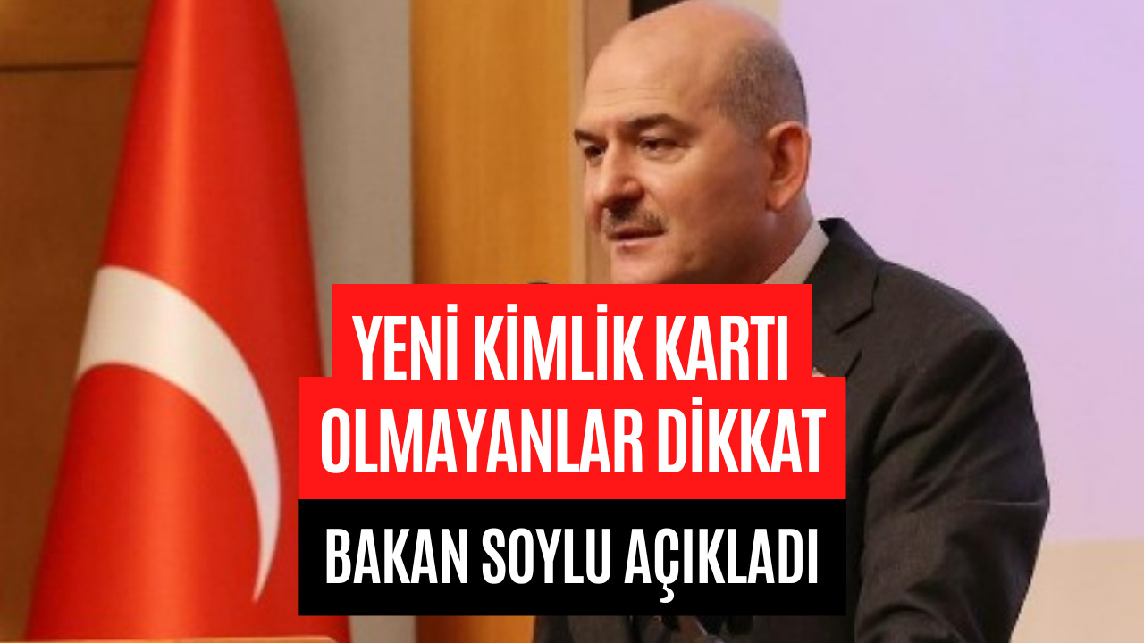 Yeni Kimlik Kartı Olmayanlar Dikkat! Bakan Soylu Açıkladı