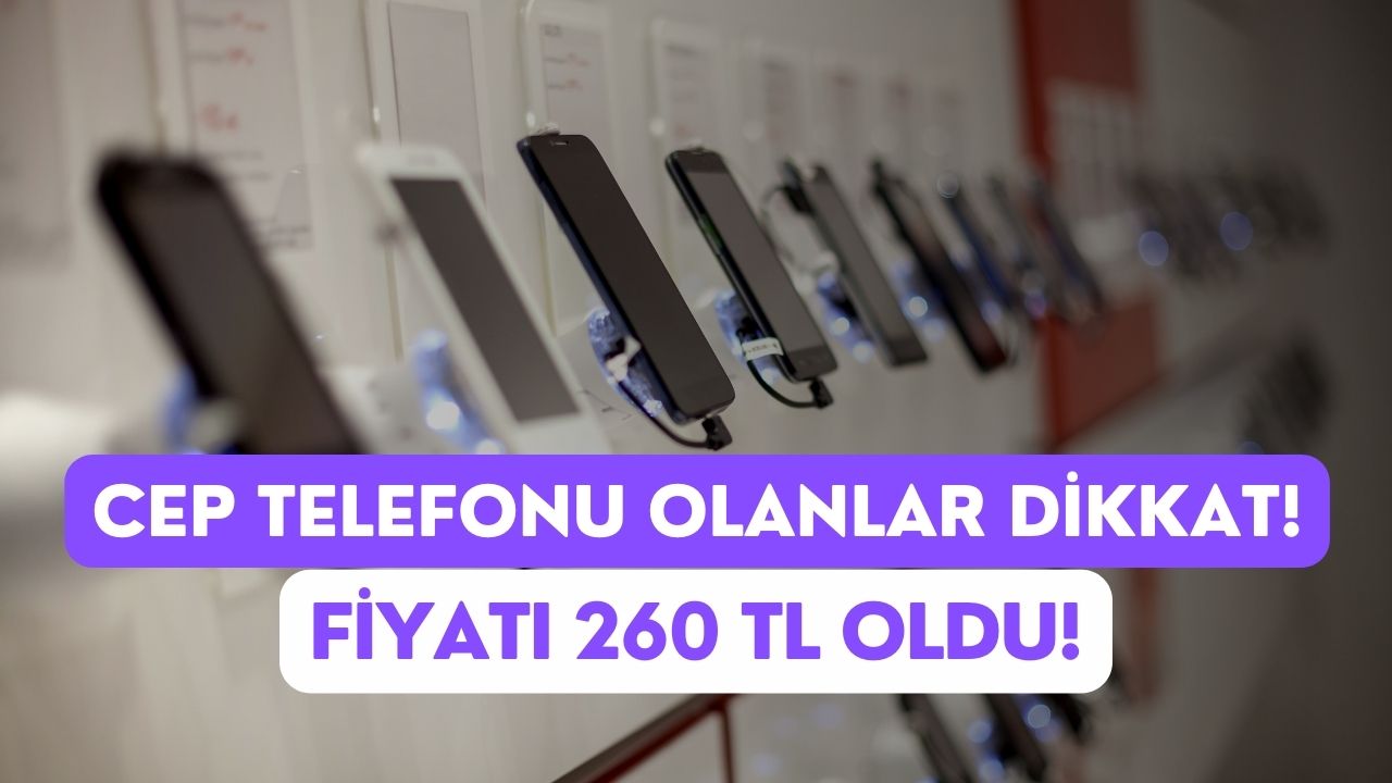 Cep Telefonu Olanlar Dikkat! Fiyatı 260 TL Oldu