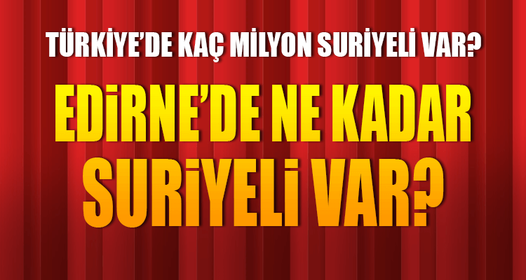 Edirne'de Ne Kadar Suriyeli Var?